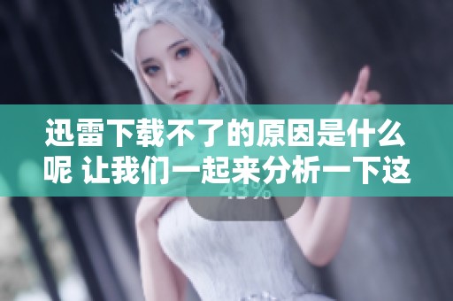迅雷下载不了的原因是什么呢 让我们一起来分析一下这个问题