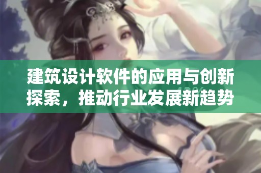 建筑设计软件的应用与创新探索，推动行业发展新趋势