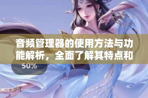 音频管理器的使用方法与功能解析，全面了解其特点和操作技巧