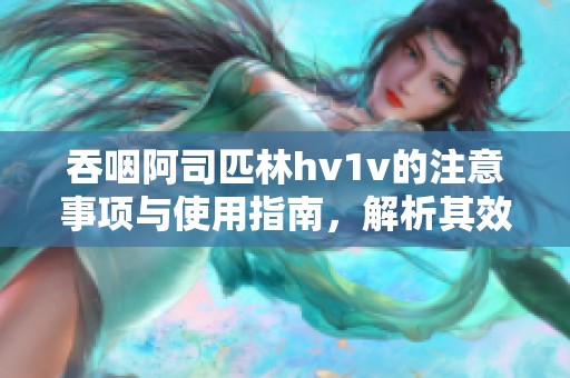 吞咽阿司匹林hv1v的注意事项与使用指南，解析其效果与风险