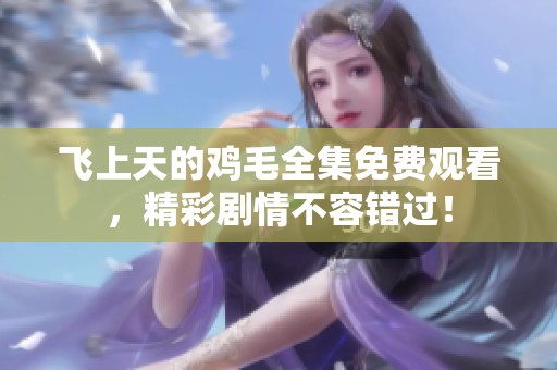 飞上天的鸡毛全集免费观看，精彩剧情不容错过！