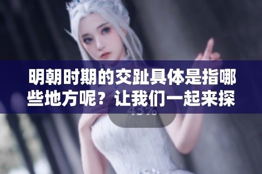 明朝时期的交趾具体是指哪些地方呢？让我们一起来探讨一下。