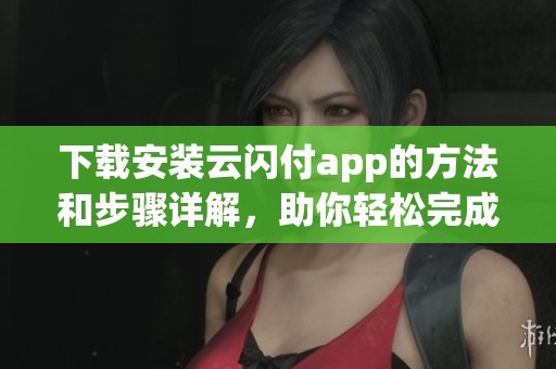 下载安装云闪付app的方法和步骤详解，助你轻松完成操作