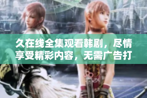 久在线全集观看韩剧，尽情享受精彩内容，无需广告打扰。