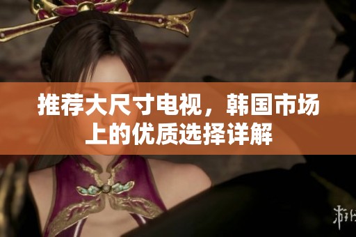 推荐大尺寸电视，韩国市场上的优质选择详解