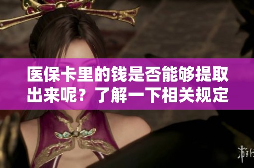 医保卡里的钱是否能够提取出来呢？了解一下相关规定和操作方法