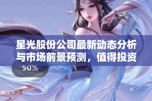 星光股份公司最新动态分析与市场前景预测，值得投资者关注的细节解析