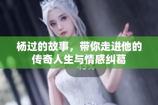 杨过的故事，带你走进他的传奇人生与情感纠葛