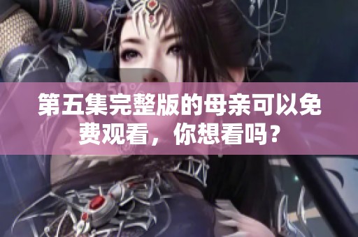第五集完整版的母亲可以免费观看，你想看吗？