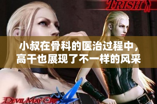 小叔在骨科的医治过程中，高干也展现了不一样的风采和故事
