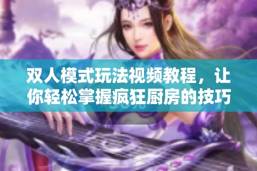 双人模式玩法视频教程，让你轻松掌握疯狂厨房的技巧与乐趣