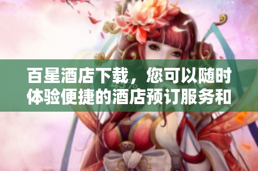 百星酒店下载，您可以随时体验便捷的酒店预订服务和优质的住宿体验