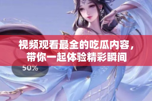 视频观看最全的吃瓜内容，带你一起体验精彩瞬间