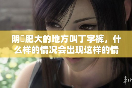 阴脣肥大的地方叫丁字裤，什么样的情况会出现这样的情况呢