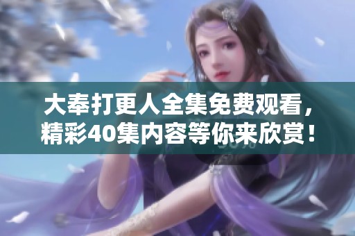 大奉打更人全集免费观看，精彩40集内容等你来欣赏！