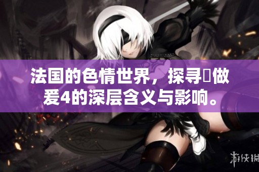 法国的**世界，探寻巜做爰4的深层含义与影响。