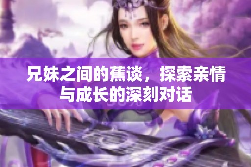 兄妹之间的蕉谈，探索亲情与成长的深刻对话