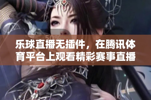 乐球直播无插件，在腾讯**平台上观看精彩赛事直播。