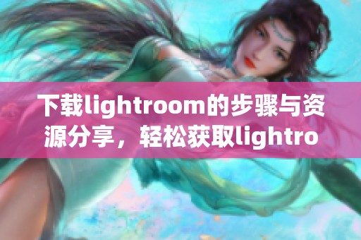 下载lightroom的步骤与资源分享，轻松获取lightroom软件的方法与链接
