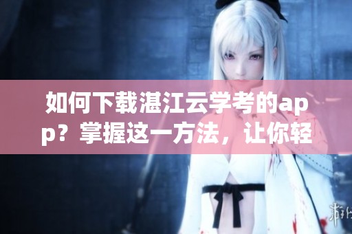 如何下载湛江云学考的app？掌握这一方法，让你轻松进行在线学习！