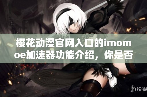 樱花动漫官网入口的imomoe加速器功能介绍，你是否体验过这款加速器呢