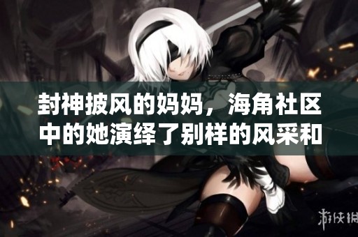 封神披风的妈妈，海角社区中的她演绎了别样的风采和故事