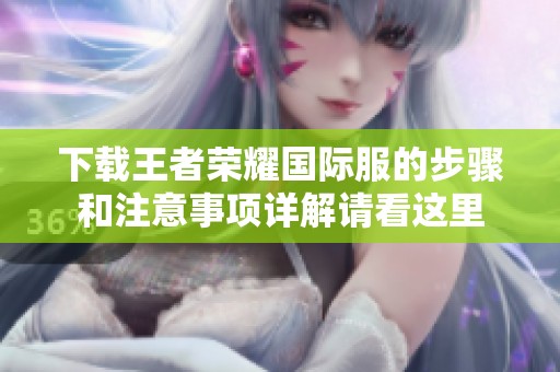 下载王者荣耀国际服的步骤和注意事项详解请看这里