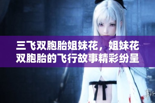 三飞双胞胎姐妹花，姐妹花双胞胎的飞行故事精彩纷呈