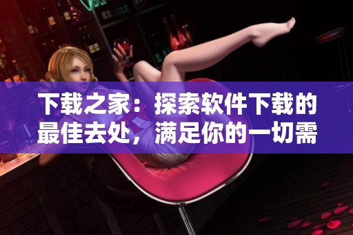 下载之家：探索软件下载的最佳去处，满足你的一切需求