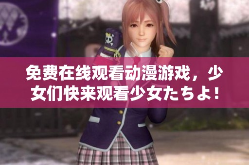 免费在线观看动漫游戏，少女们快来观看少女たちよ！