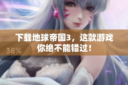 下载地球帝国3，这款游戏你绝不能错过！