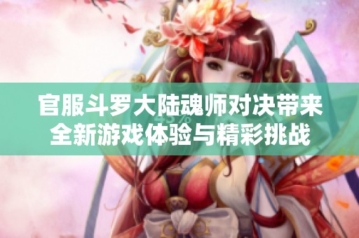 官服斗罗大陆魂师对决带来全新游戏体验与精彩挑战