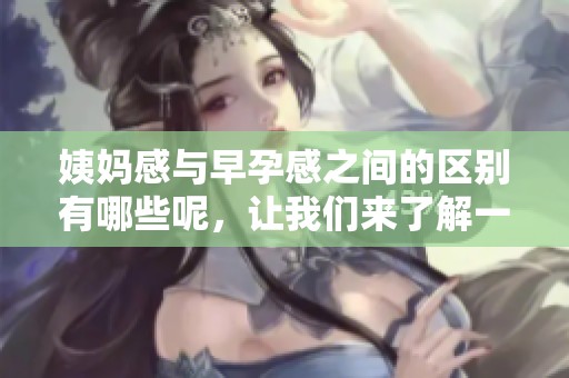 姨妈感与早孕感之间的区别有哪些呢，让我们来了解一下这两者。