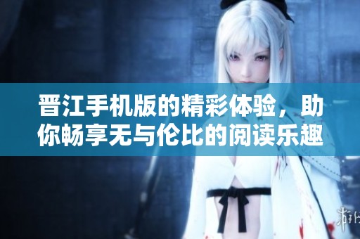 晋江手机版的精彩体验，助你畅享无与伦比的阅读乐趣