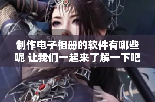 制作电子相册的软件有哪些呢 让我们一起来了解一下吧