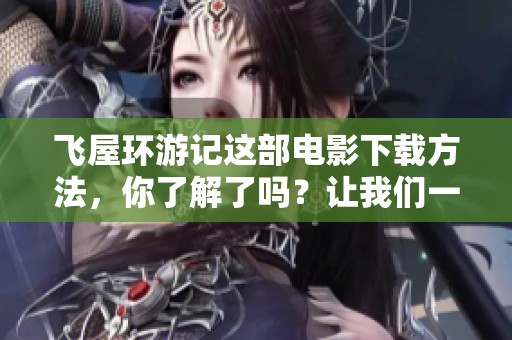 飞屋环游记这部电影下载方法，你了解了吗？让我们一起来探讨一下吧！