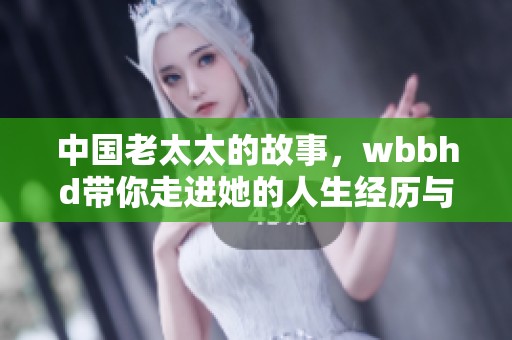中国老太太的故事，wbbhd带你走进她的人生经历与智慧分享