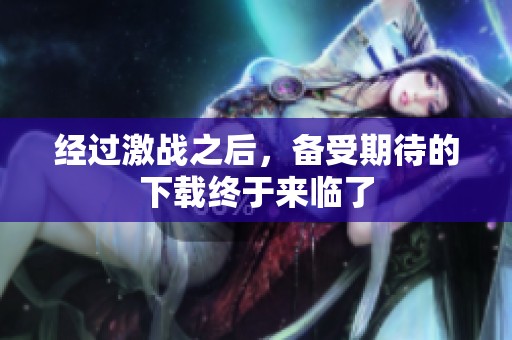 经过激战之后，备受期待的下载终于来临了
