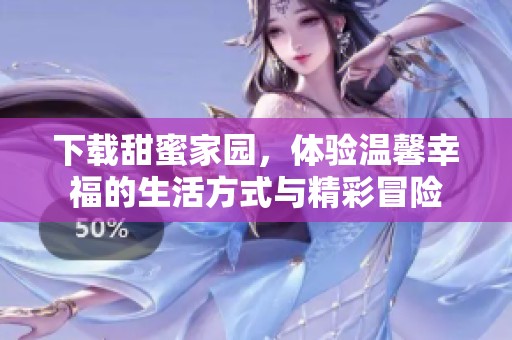 下载甜蜜家园，体验温馨幸福的生活方式与精彩冒险