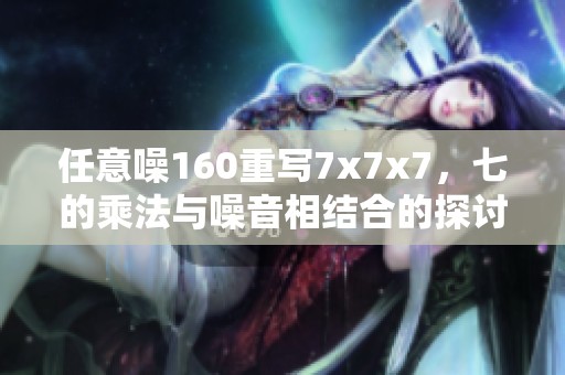 任意噪160重写7x7x7，七的乘法与噪音相结合的探讨