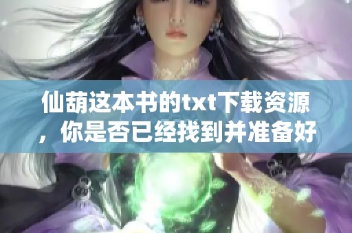 仙葫这本书的txt下载资源，你是否已经找到并准备好查看了呢