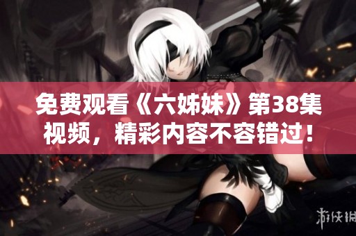 免费观看《六姊妹》第38集视频，精彩内容不容错过！