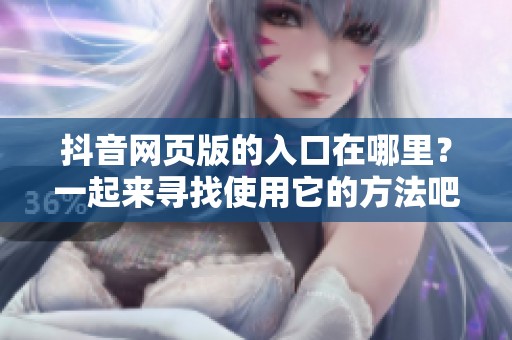 抖音网页版的入口在哪里？一起来寻找使用它的方法吧！