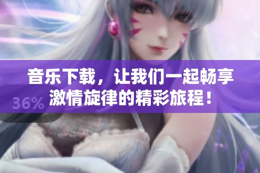 音乐下载，让我们一起畅享激情旋律的精彩旅程！