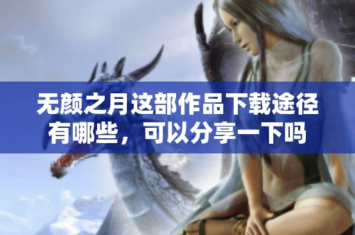 无颜之月这部作品下载途径有哪些，可以分享一下吗