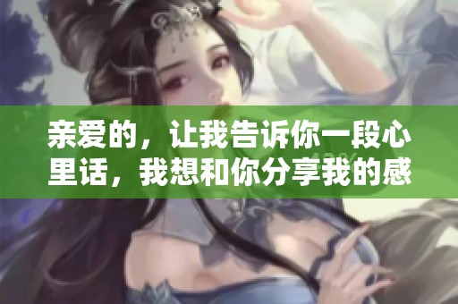 亲爱的，让我告诉你一段心里话，我想和你分享我的感受