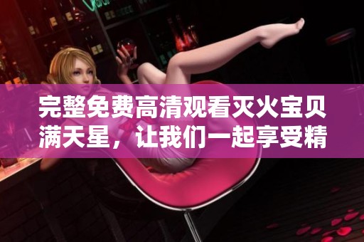 完整免费高清观看灭火宝贝满天星，让我们一起享受精彩内容