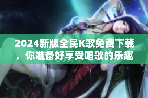 2024新版全民K歌免费下载，你准备好享受唱歌的乐趣了吗