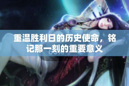 重温胜利日的历史使命，铭记那一刻的重要意义