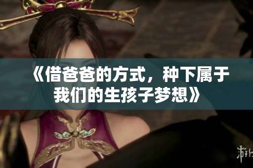 《借爸爸的方式，种下属于我们的生孩子梦想》